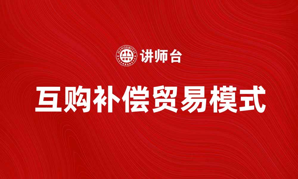 文章互购补偿贸易助力国际贸易合作新模式的缩略图