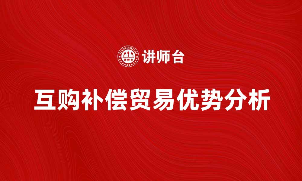 文章互购补偿贸易的优势与发展前景分析的缩略图