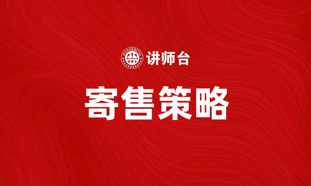 文章提升销售额的寄售策略与技巧分享的缩略图