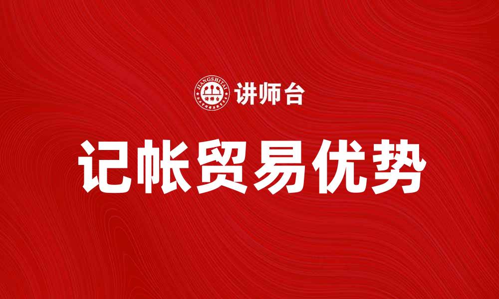 文章记帐贸易的优势与注意事项解析的缩略图