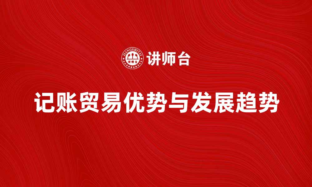 文章记帐贸易的优势与发展趋势分析的缩略图