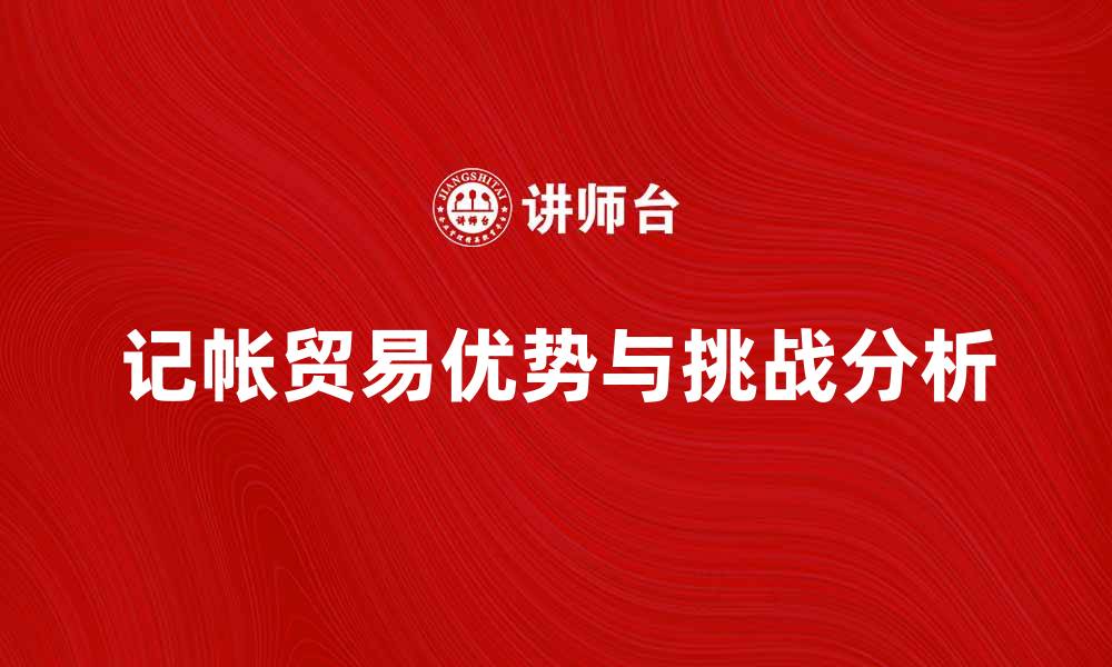 文章记帐贸易的优势与挑战分析，助你更好理解的缩略图