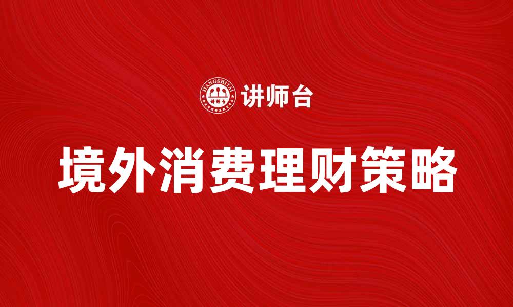 文章境外消费攻略：如何聪明理财享受海淘乐趣的缩略图