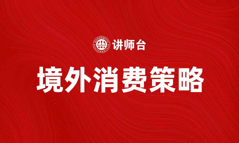 文章境外消费攻略：如何聪明消费享受全球购物乐趣的缩略图