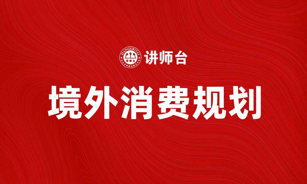 文章境外消费新趋势：如何聪明规划你的海外购物体验的缩略图