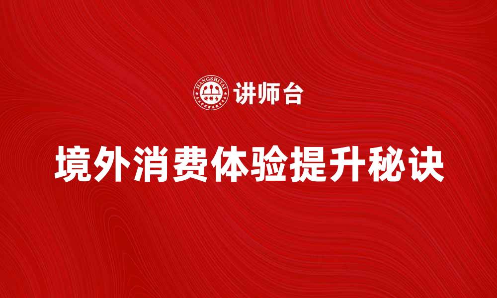 文章境外消费新趋势：提升购物体验的五大秘诀的缩略图