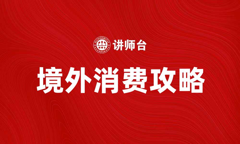 文章境外消费攻略：如何聪明省钱享受海外购物的缩略图