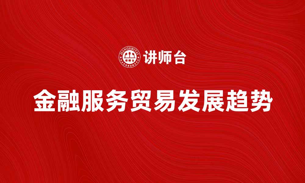 文章金融服务贸易的未来发展趋势与机遇分析的缩略图