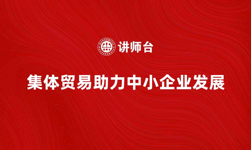 文章集体贸易助力中小企业实现共赢发展的缩略图