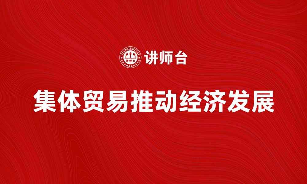 文章集体贸易如何推动经济发展与合作共赢的缩略图
