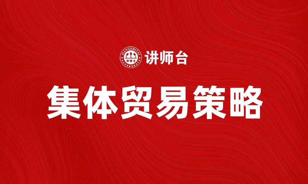 文章集体贸易助力中小企业实现共赢发展策略的缩略图