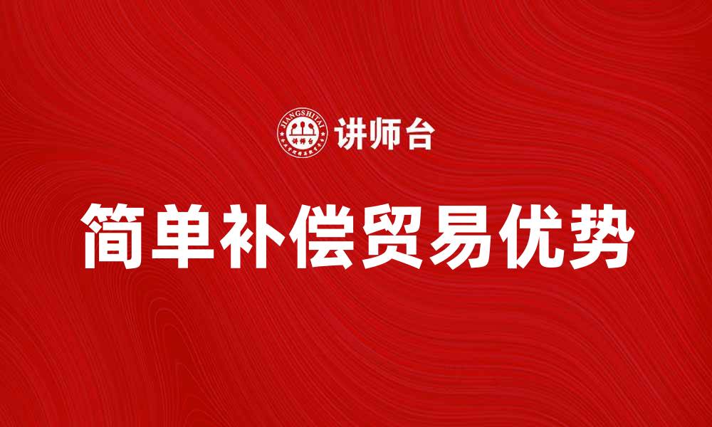 文章简单补偿贸易的优势与发展趋势解析的缩略图