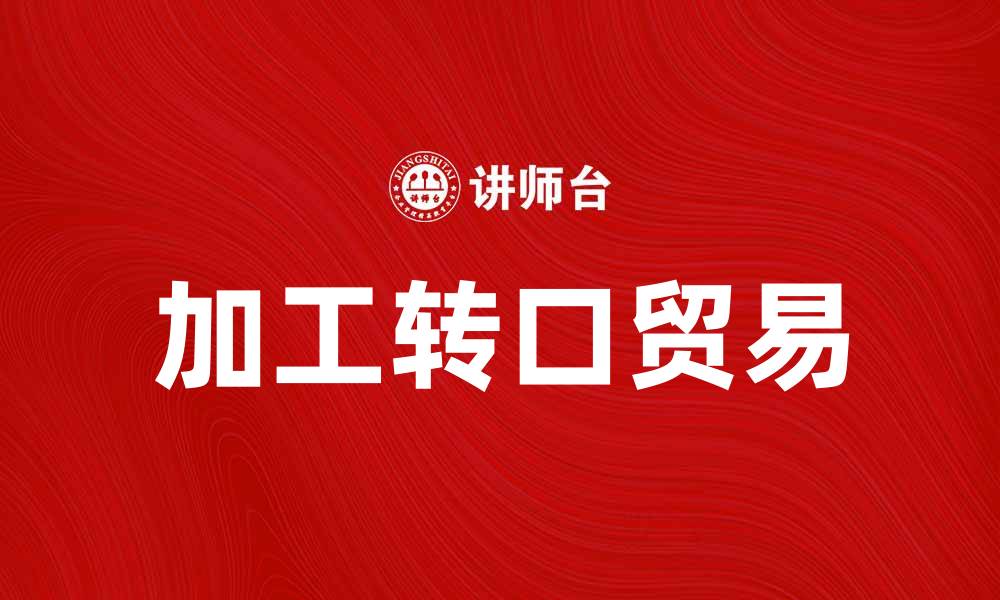 文章加工转口贸易：提升国际贸易效率的新模式的缩略图