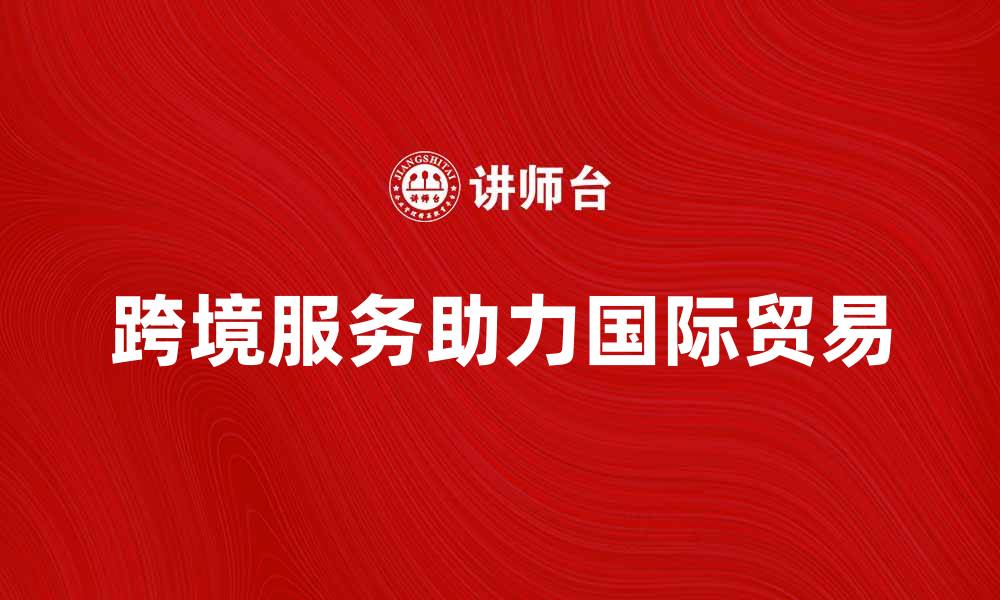 文章跨境提供服务助力国际贸易发展新机遇的缩略图