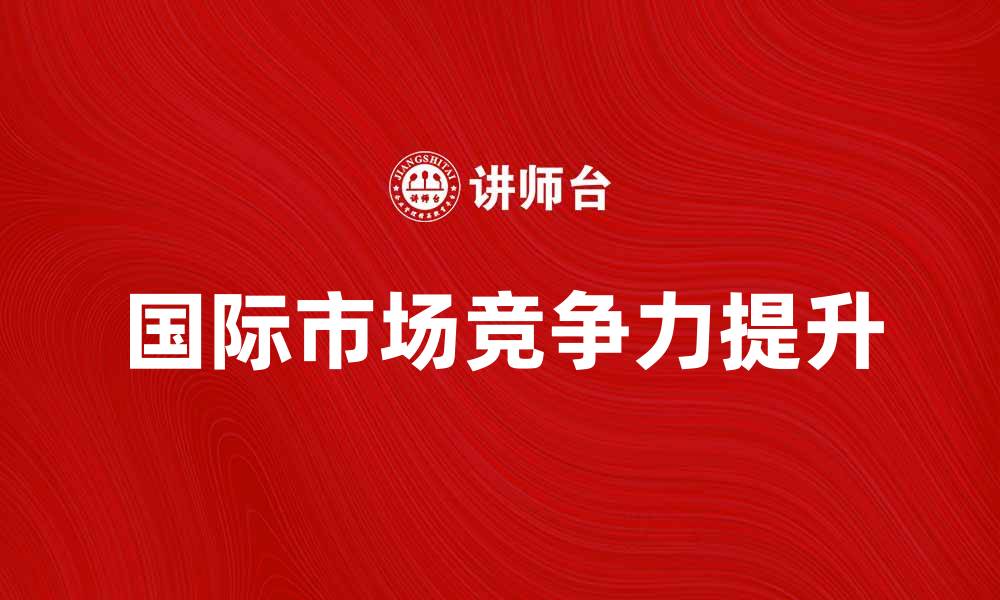 文章跨境贸易新机遇：如何提升您的国际市场竞争力的缩略图