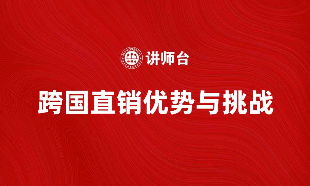文章跨国直销的优势与挑战分析，助你成功拓展市场的缩略图