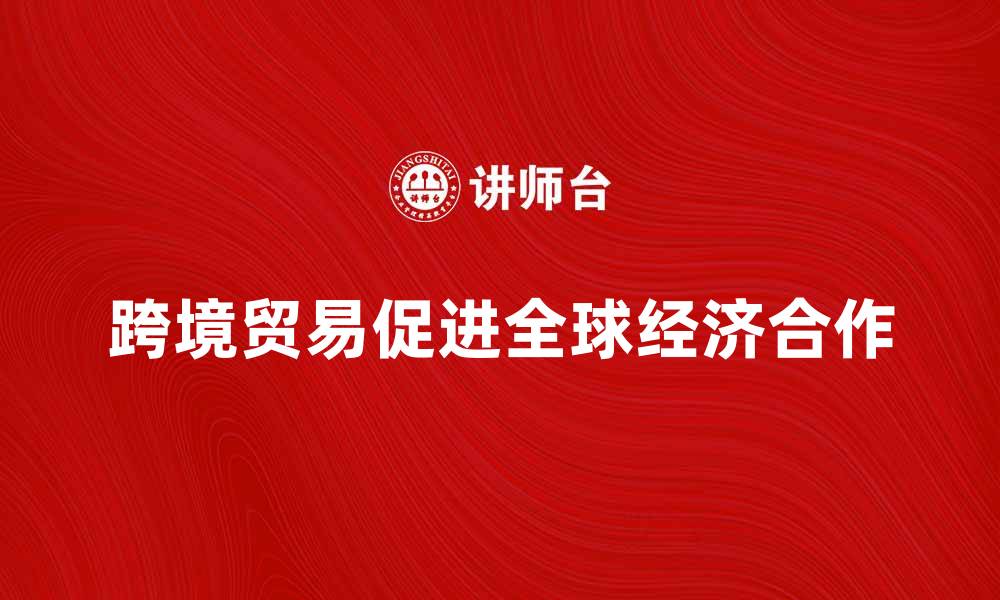 文章跨境贸易如何促进全球经济发展与合作的缩略图