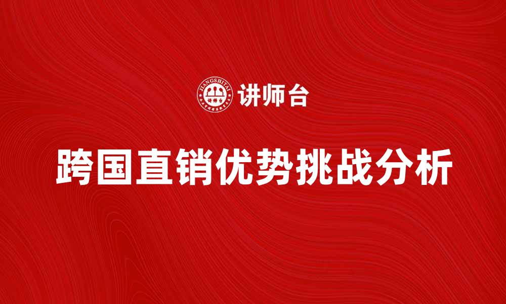 文章跨国直销的优势与挑战分析，助力全球业务发展的缩略图