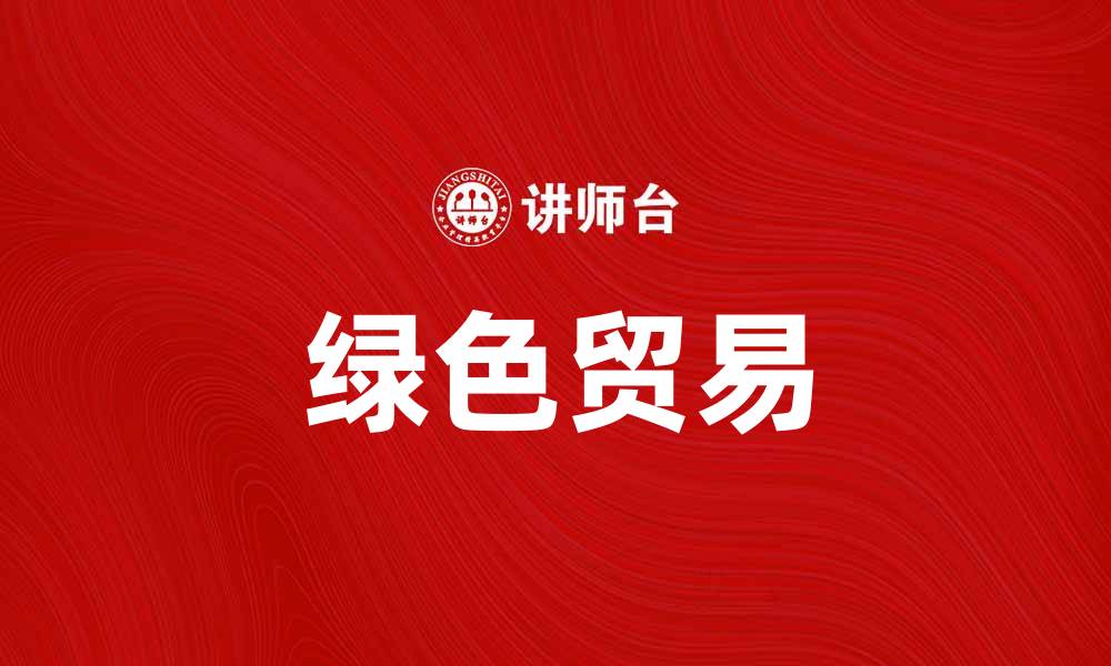 文章推动绿色贸易，助力可持续发展新未来的缩略图