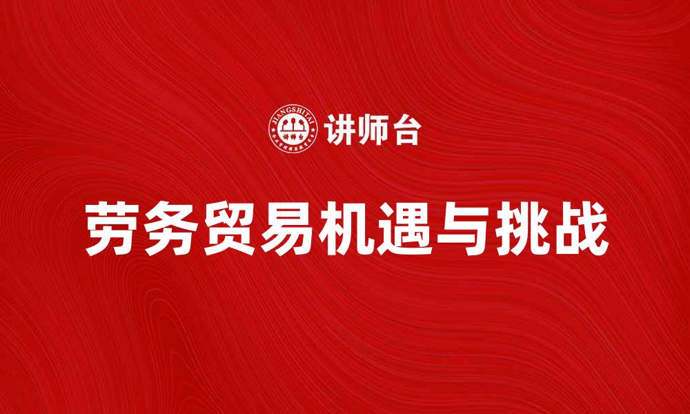 文章劳务贸易带动经济发展的新机遇与挑战的缩略图