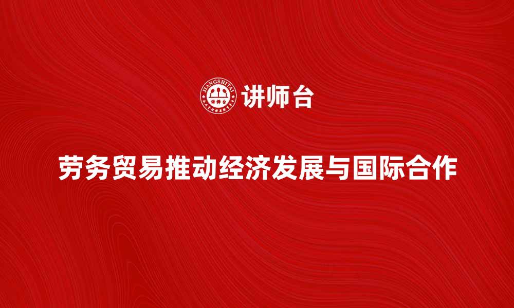 文章劳务贸易如何推动经济发展与国际合作的缩略图