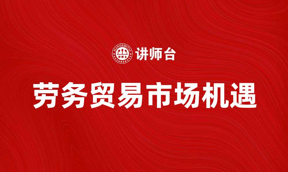 文章劳务贸易发展趋势与市场机遇分析的缩略图