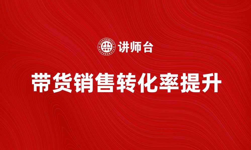 文章带货销售新策略：如何提升转化率与销量的缩略图