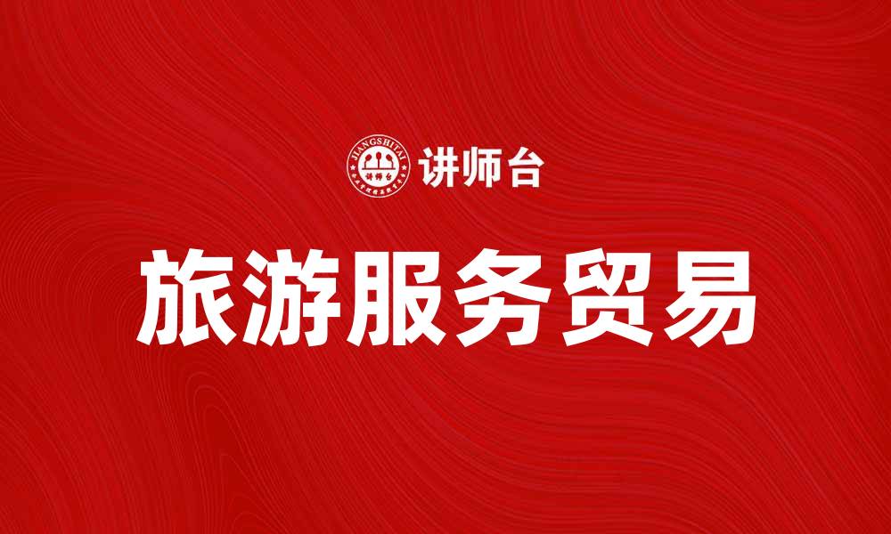 文章旅游服务贸易助力全球经济增长新机遇的缩略图