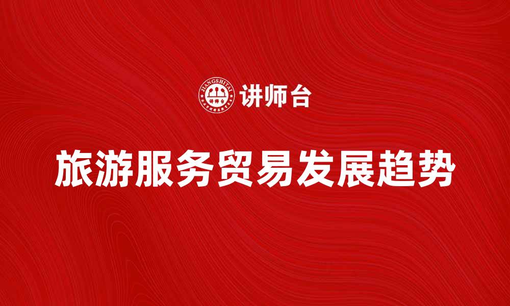 文章探索旅游服务贸易的潜力与发展趋势的缩略图