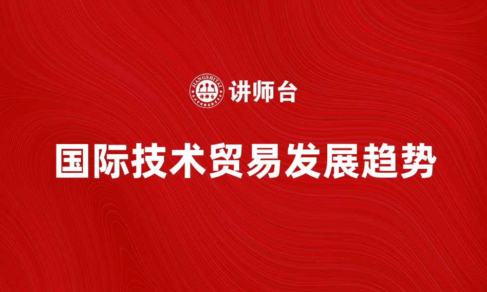 文章国际技术贸易的现状与未来发展趋势分析的缩略图