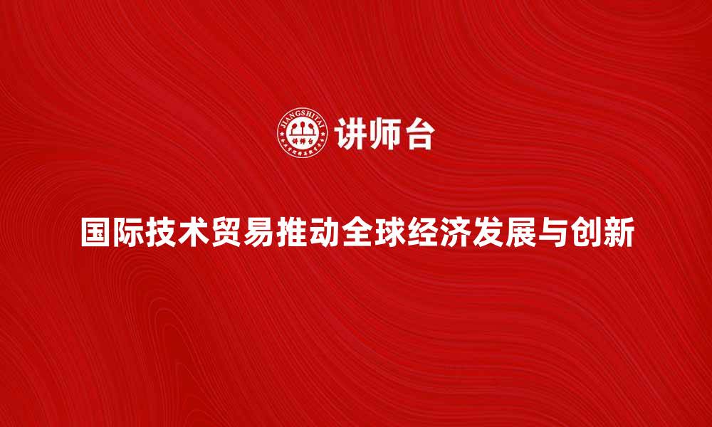 文章国际技术贸易如何推动全球经济发展与创新的缩略图