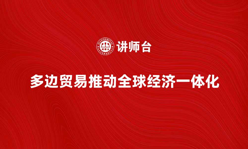 文章多边贸易：推动全球经济一体化的新动力的缩略图
