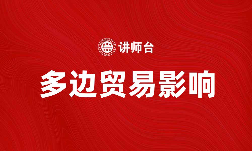 文章探索多边贸易对全球经济的影响与未来发展的缩略图
