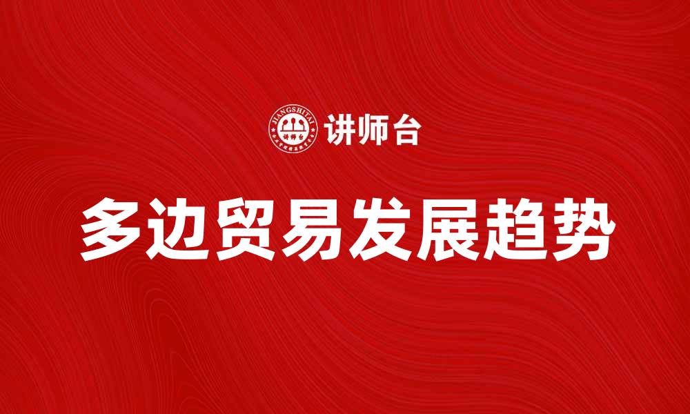 文章多边贸易的未来发展趋势与挑战分析的缩略图