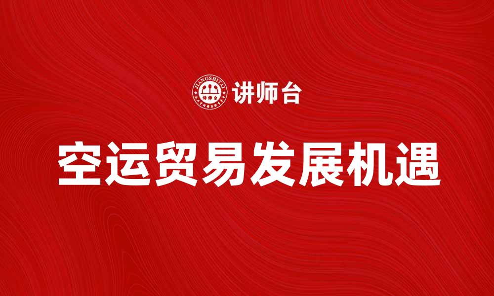 文章空运贸易助力全球经济发展新机遇的缩略图