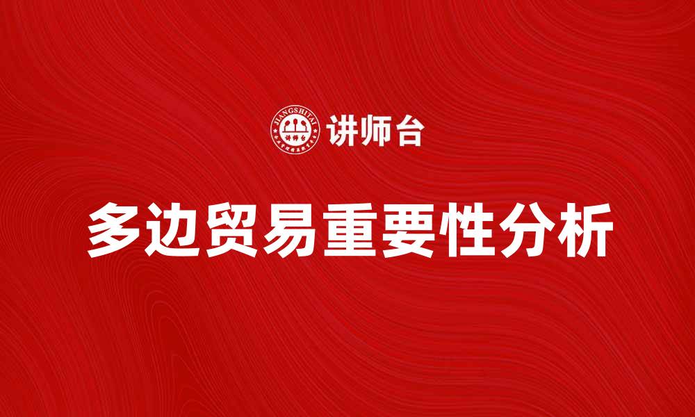 文章多边贸易在全球经济中的重要性与发展趋势分析的缩略图
