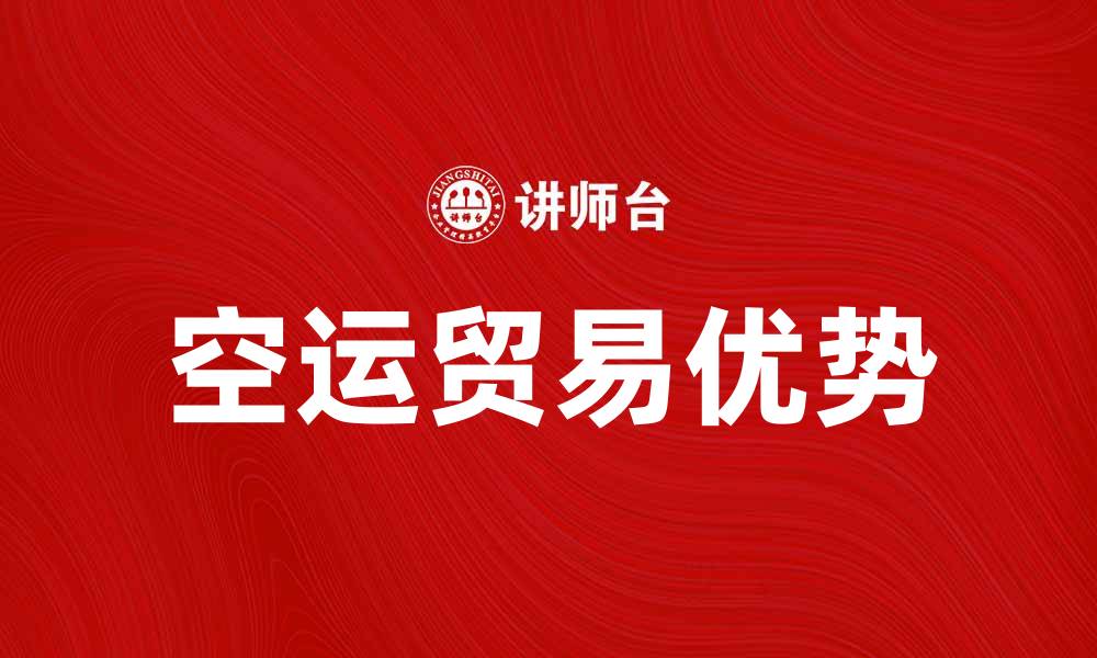 文章空运贸易的优势及其在全球经济中的重要性的缩略图