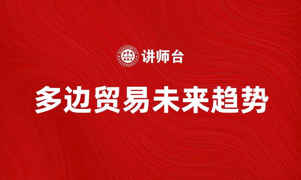 文章多边贸易的未来：机遇与挑战并存的全球经济新格局的缩略图