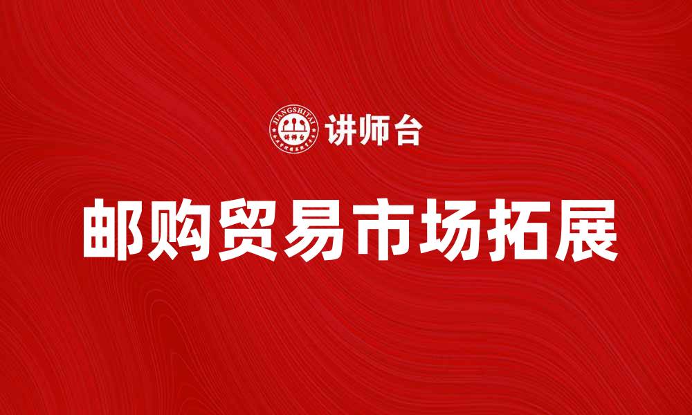 文章邮购贸易如何助力企业拓展市场新机遇的缩略图
