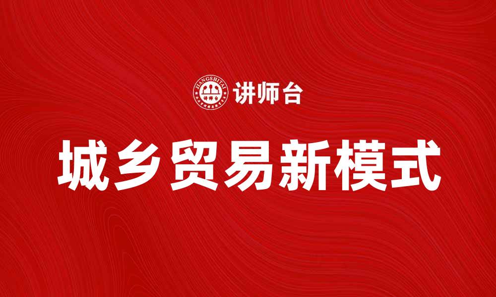文章城乡贸易助力经济发展新模式探讨的缩略图