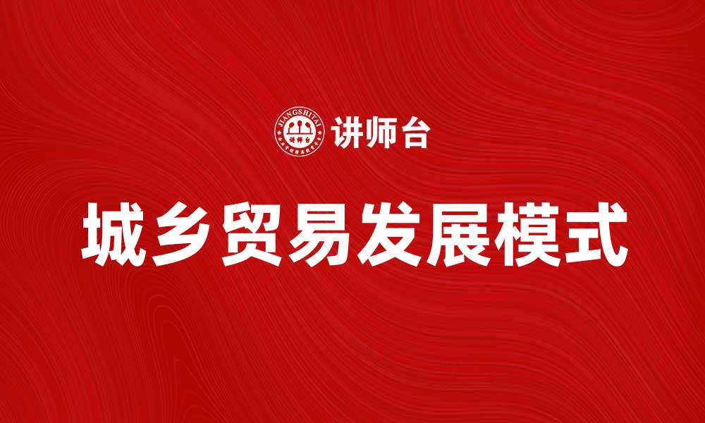 文章推动城乡贸易发展，实现经济双赢新模式的缩略图