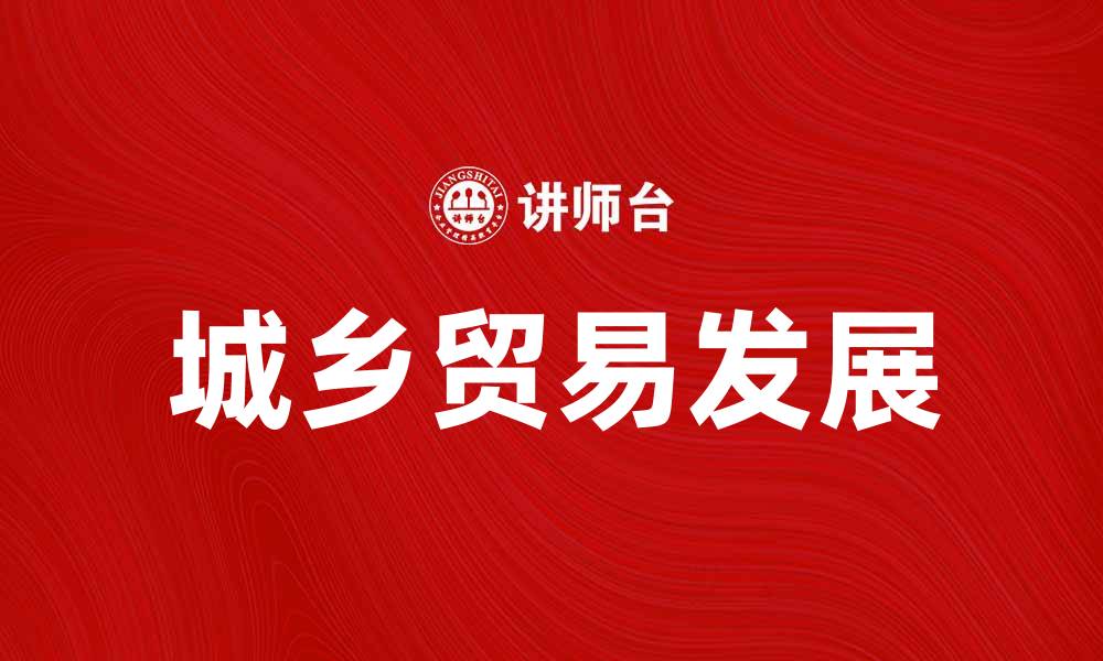 文章推动城乡贸易发展，实现经济双赢新局面的缩略图