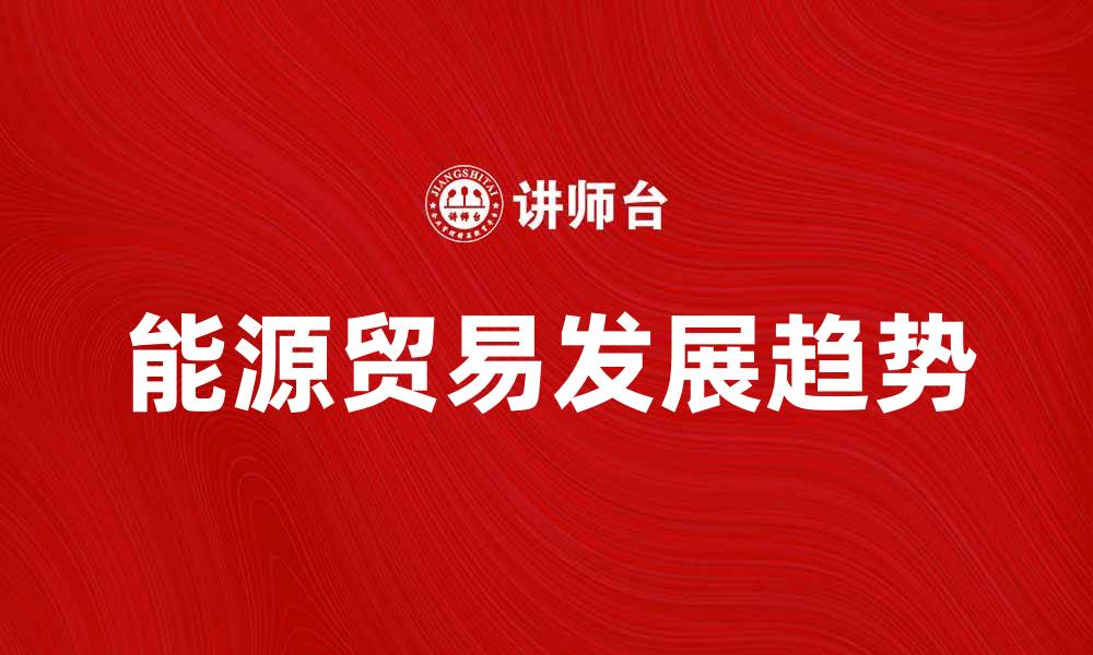文章能源贸易在全球经济中的重要性与未来发展趋势分析的缩略图