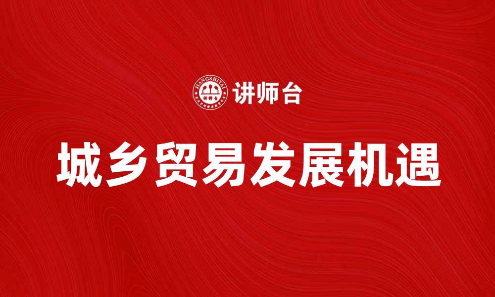 文章城乡贸易助力经济发展新机遇的缩略图