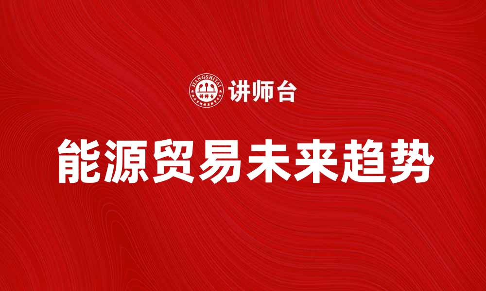 文章能源贸易的未来趋势与发展机遇解析的缩略图