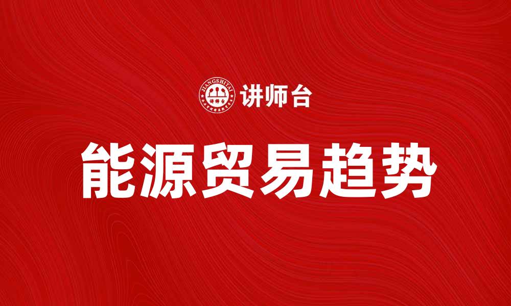 文章能源贸易的未来趋势与发展机遇分析的缩略图