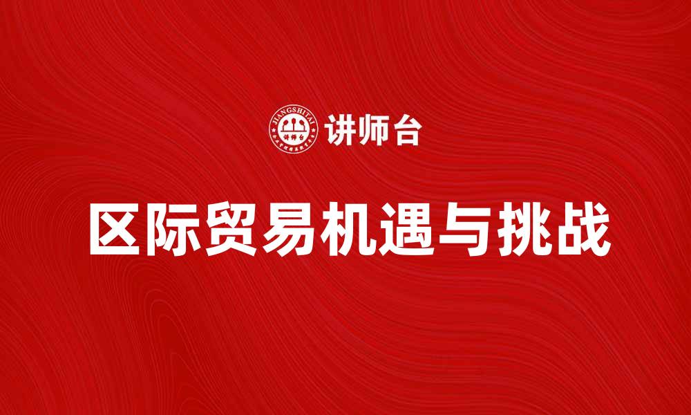 文章区际贸易的机遇与挑战解析，助力经济发展的缩略图