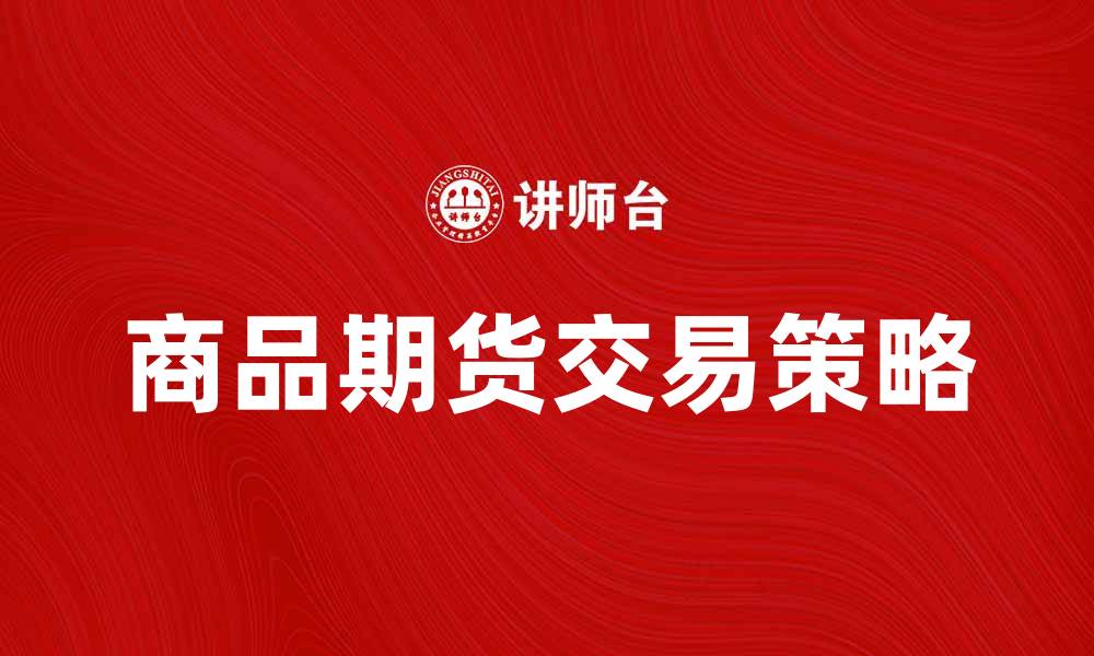 文章商品期货交易的基本知识与投资策略解析的缩略图