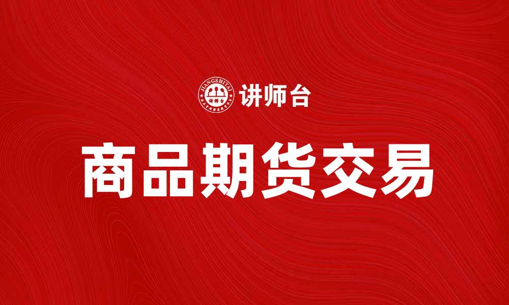 文章商品期货交易如何助力投资者实现财富增值的缩略图