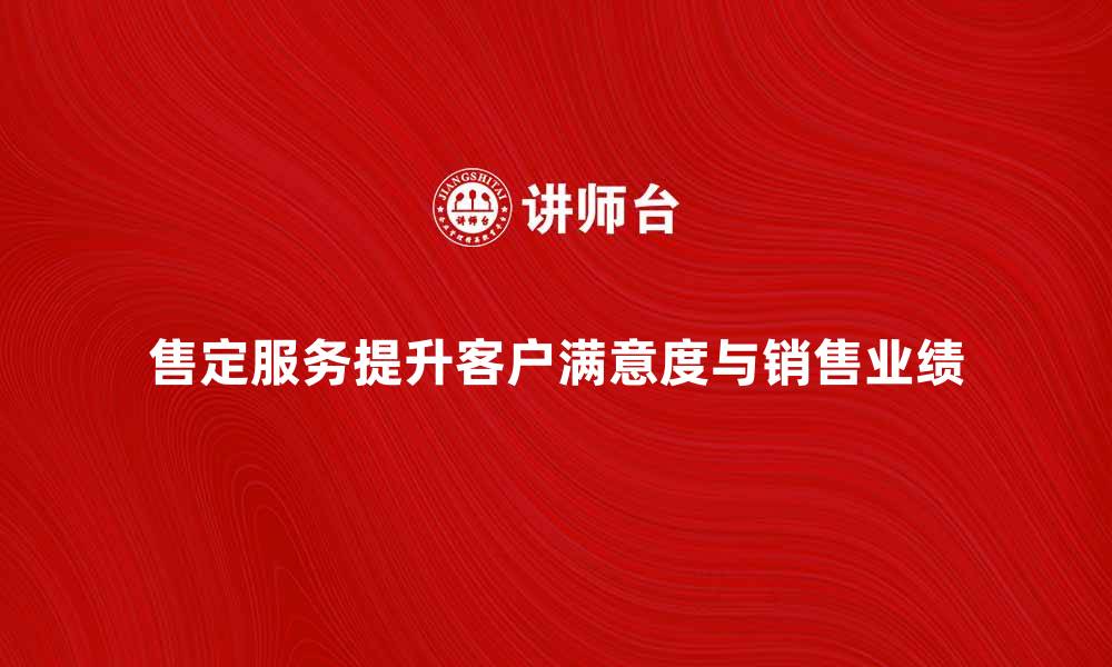 文章售定服务如何提升客户满意度与销售业绩的缩略图